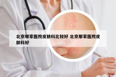 北京哪些医院皮肤科值得信赖？权威口碑与科室特色全面解读